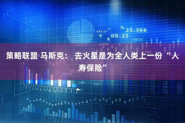 策略联盟 马斯克： 去火星是为全人类上一份 “人寿保险”