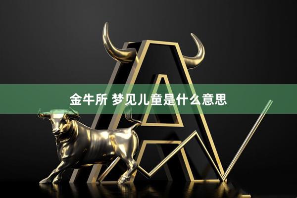 金牛所 梦见儿童是什么意思