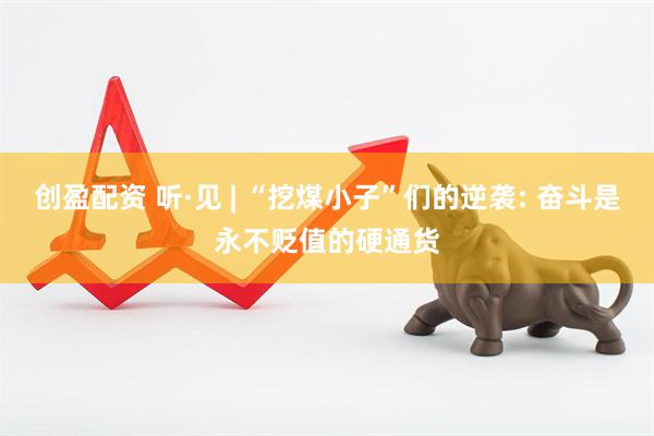 创盈配资 听·见 | “挖煤小子”们的逆袭: 奋斗是永不贬值的硬通货
