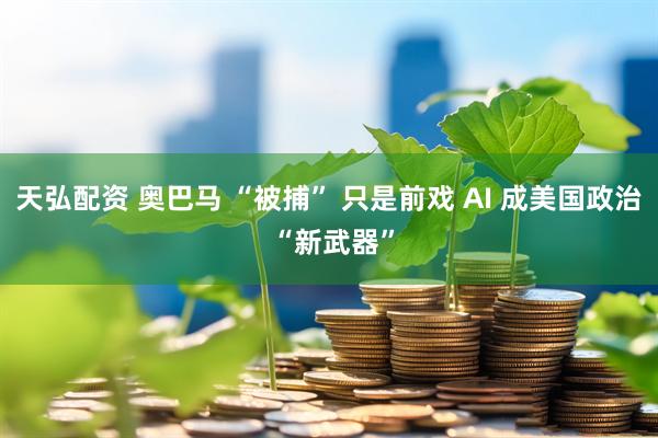天弘配资 奥巴马 “被捕” 只是前戏 AI 成美国政治 “新武器”