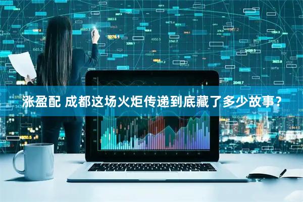 涨盈配 成都这场火炬传递到底藏了多少故事？