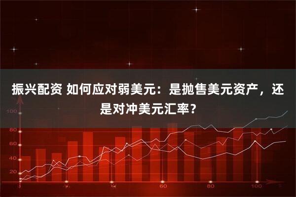 振兴配资 如何应对弱美元：是抛售美元资产，还是对冲美元汇率？