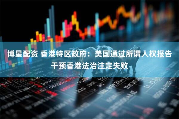 博星配资 香港特区政府：美国通过所谓人权报告干预香港法治注定失败