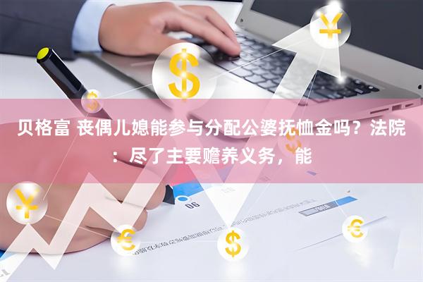 贝格富 丧偶儿媳能参与分配公婆抚恤金吗？法院：尽了主要赡养义务，能