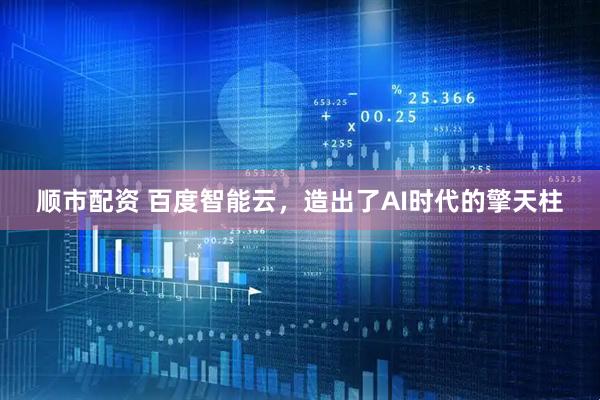 顺市配资 百度智能云，造出了AI时代的擎天柱
