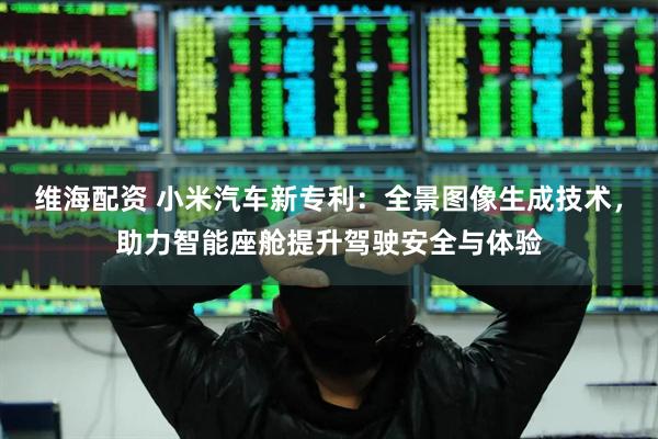 维海配资 小米汽车新专利：全景图像生成技术，助力智能座舱提升驾驶安全与体验