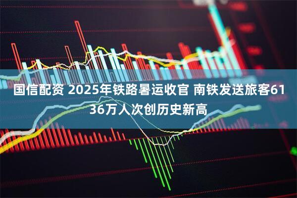 国信配资 2025年铁路暑运收官 南铁发送旅客6136万人次创历史新高
