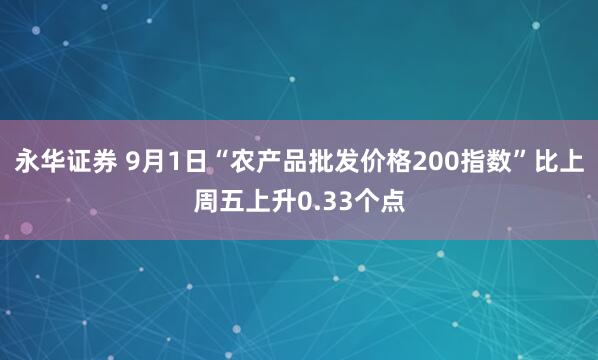 永华证券 9月1日“农产品批发价格200指数”比上周五上升0.33个点