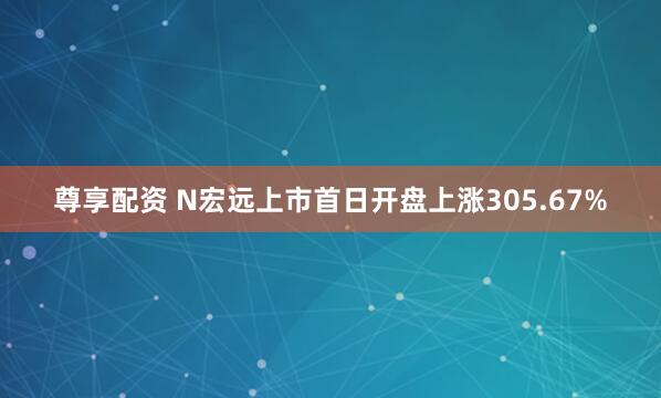 尊享配资 N宏远上市首日开盘上涨305.67%