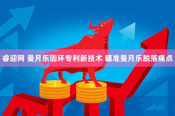 睿迎网 曼月乐固环专利新技术 瞄准曼月乐脱落痛点