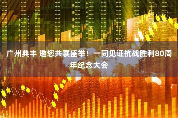 广州典丰 邀您共襄盛举！一同见证抗战胜利80周年纪念大会