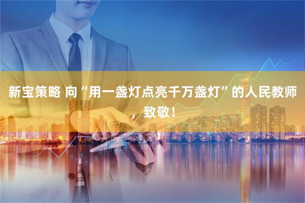 新宝策略 向“用一盏灯点亮千万盏灯”的人民教师，致敬！