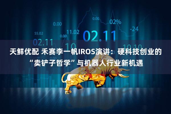 天鲜优配 禾赛李一帆IROS演讲：硬科技创业的“卖铲子哲学”与机器人行业新机遇