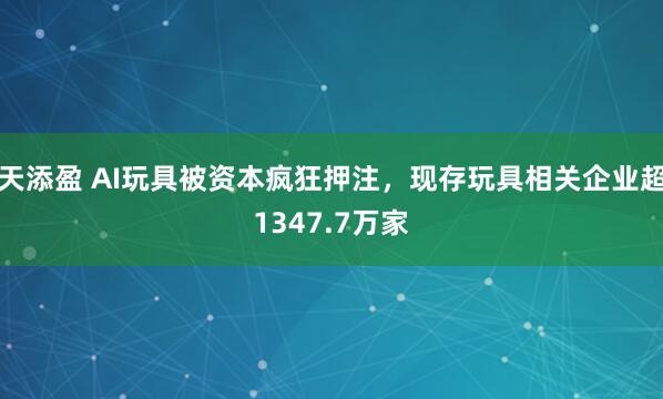 天添盈 AI玩具被资本疯狂押注，现存玩具相关企业超1347.7万家