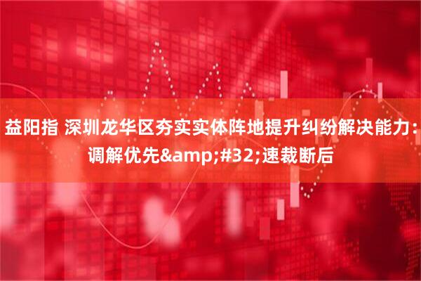 益阳指 深圳龙华区夯实实体阵地提升纠纷解决能力：调解优先&#32;速裁断后