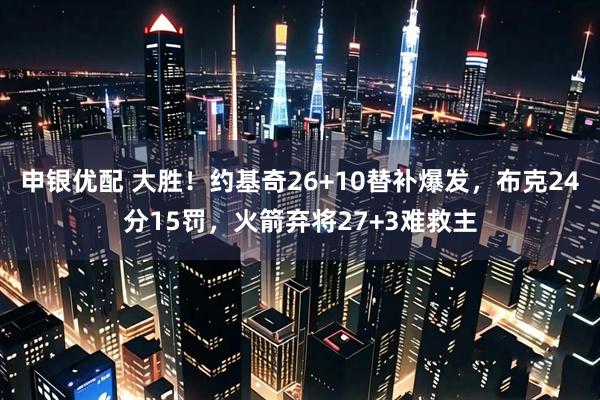 申银优配 大胜！约基奇26+10替补爆发，布克24分15罚，火箭弃将27+3难救主