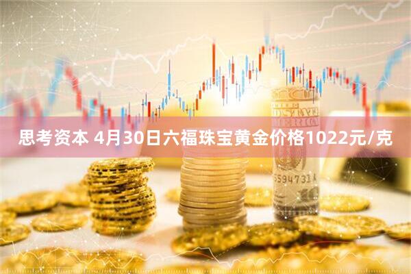 思考资本 4月30日六福珠宝黄金价格1022元/克