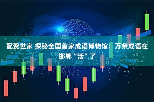 配资世家 探秘全国首家成语博物馆：万条成语在邯郸“活”了