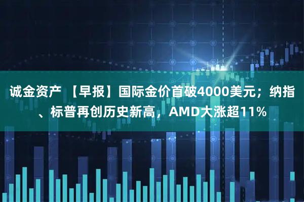 诚金资产 【早报】国际金价首破4000美元；纳指、标普再创历史新高，AMD大涨超11%