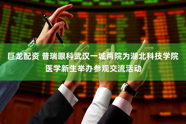 巨龙配资 普瑞眼科武汉一城两院为湖北科技学院医学新生举办参观交流活动