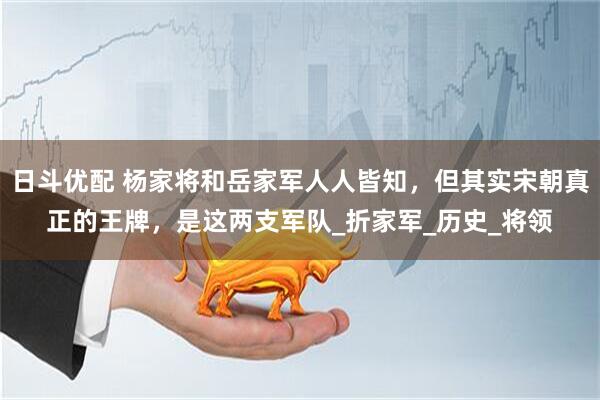 日斗优配 杨家将和岳家军人人皆知，但其实宋朝真正的王牌，是这两支军队_折家军_历史_将领
