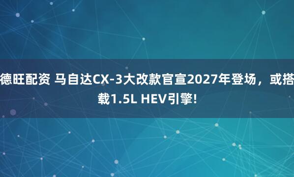 德旺配资 马自达CX-3大改款官宣2027年登场，或搭载1.5L HEV引擎!